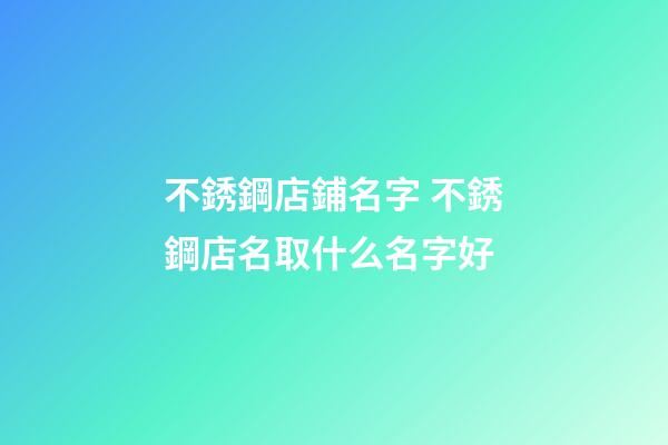 不銹鋼店鋪名字 不銹鋼店名取什么名字好-第1張-店鋪起名-玄機(jī)派